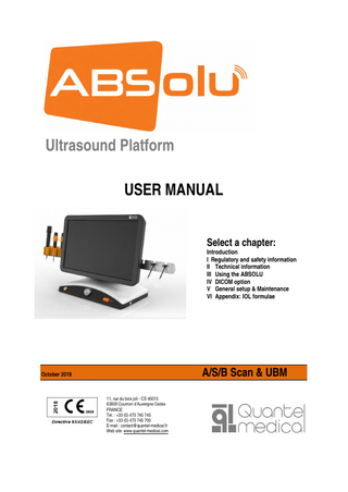 Ultrasound Platform USER MANUAL Select a chapter: Introduction I Regulatory and safety information II Technical information III Using the ABSOLU IV DICOM option V General setup & Maintenance VI Appendix: IOL formulae  A/S/B Scan & UBM  October 2018  11, rue du bois joli - CS 40015 63808 Cournon d’Auvergne Cedex FRANCE Tel. : +33 (0) 473 745 745 Fax : +33 (0) 473 745 700 E-mail : contact@quantel-medical.fr Web site: www.quantel-medical.com  