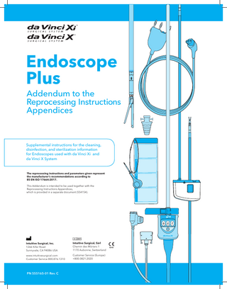 Addendum to the Reprocessing Instructions Appendices  Supplemental instructions for the cleaning, disinfection, and sterilization information for Endoscopes used with da Vinci Xi and da Vinci X System The reprocessing instructions and parameters given represent the manufacturer’s recommendations according to BS EN ISO 17664:2017. This Addendum is intended to be used together with the Reprocessing Instructions Appendices, which is provided in a separate document (554154).  1  Intuitive Surgical, Inc. 1266 Kifer Road Sunnyvale, CA 94086 USA  Intuitive Surgical, Sàrl Chemin des Mȗriers 1 1170 Aubonne, Switzerland  www.intuitivesurgical.com Customer Service 800.876.1310  Customer Service (Europe) +800.0821.2020  PN 555165-01 Rev. C  4  7  Endoscope Plus  1  2  3  4  da Vinci Xi Reprocessing Instructions Appendices Addendum  