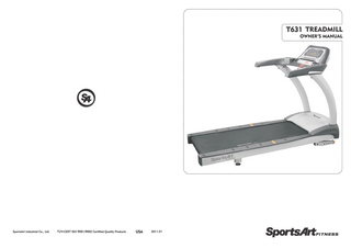 SPORTSART T631 COMMERCIAL TREADMILL  TABLE OF CONTENTS CHAPTER 1: INTRODUCTION 1.1 INTRODUCTION... 1 1.2 SPECIFICATIONS... 2  CHAPTER 2: SAFETY INSTRUCTIONS 2.1 SAFETY PRECAUTIONS... 3 2.2 ABOUT THIS MANUAL... 7  CHAPTER 3: UNPACKING THE TREADMILL 3.1 COMPONENTS IN THE CARTON... 8 3.2 COMPONENTS IN THE HARDWARE KIT... 9 3.3 COMPONENTS ON THE PRODUCT... 9  CHAPTER 4: PRODUCT ASSEMBLY 4.1 INSTALLATION REQUIREMENTS... 10 4.2 ASSEMBLY INSTRUCTIONS... 10 STEP 1 Assemble the Left and Right Pedestals and Handlebars... 13 STEP 2 Install the Display... 20 STEP 3 How to Move the Treadmill... 23 STEP 4 Leveling the Unit... 24 STEP 5 Align the Walk Belt... 25 STEP 6 Adjust Walk Belt Tightness... 26 STEP 7 Install the Power Cord... 27 STEP 8 Replacing the Fuse... 28  CHAPTER 5: T631 DISPLAY 5.1 DISPLAY LAYOUT... 29 5.2 DISPLAY FUNCTIONS... 29 5.3 DISPLAY KEYS... 30 5.4 SAFETY FEATURES... 32 5.5 WORKOUT TIME LIMIT SETTING... 32  CHAPTER 6: HOW TO USE YOUR T631 TREADMILL 6.1 STARTING YOUR TREADMILL... 33 6.2 QUICK START... 33 6.3 WORKOUT SETUP... 33 6.4 WORKOUT PROGRAMS... 34 6.5 USER PARAMETER SETTINGS... 39  CHAPTER 7: ABOUT HEART RATE DETECTION AND PRESENTATION 7.1 HEART RATE TELEMETRY... 41 7.2 CONTACT HEART RATE... 41  