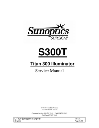 Titan 300 Watt Xenon Illuminator Service Manual  TABLE OF CONTENTS Page INTRODUCTION………………………………………………………………….. 3 TECHNICAL SUPPORT SERVICES…………………………………………..… 3 GENERAL THEORY OF OPERATION ………………………………………… 4-5 CIRCUIT BREAKER REPLACEMENT……………………………………………5 SHUTTER REPLACEMENT………………………… …………………………… 5 I.R. FILTER ASSEMBLY REPLACEMENT……………………………………… 6 POWER SUPPLY REPLACEMENT ………………………………………………6 COOLING FAN REPLACEMENT…………………………………………………. 7 REPLACEMENT PARTS ………………………………………………………… 7 Figure 1. ……………………………………………………………… …………… 8  LIT128Sunoptics Surgical  ®  (English)  Rev. A Page 3 of 9  