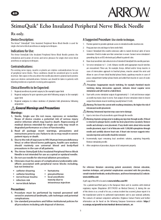 StimuQuik® Echo Insulated Peripheral Nerve Block Needle Rx only. Device Description:  A Suggested Procedure: Use sterile technique.  The Arrow® StimuQuik® Echo Insulated Peripheral Nerve Block Needle is used for single-shot nerve block anesthesia or analgesia techniques.  1. Position patient to provide optimum access to intended needle insertion site. 2. Prep puncture site and drape to form sterile field. 3. Connect StimuQuik Echo needle extension cable to mated electrical cable of nerve stimulator. Check to make sure that connection is secure. Connect nerve stimulator’s grounding clip to an ECG electrode pad, affixed to patient’s skin. 4. Raise local anesthetic skin wheal at site of intended StimuQuik Echo needle puncture. 5. Set nerve stimulator to 1 - 2 mA. Advance needle until appropriate muscle twitches are encountered. These are, for example, biceps, deltoid and/or tricep muscles in cases of interscalene approach to brachial plexus; muscles around the wrist and elbow in cases of more distal brachial plexus blocks; quadricep muscles in cases of psoas compartment lumbar plexus blocks and ankle/foot muscles in cases of sciatic nerve block. Precaution: Inappropriate muscle twitching, for example rhomboid muscle twitching during interscalene approach, indicates dorsal scapular nerve stimulation and will result in a failed block. 6. Start with a nerve stimulator output of approximately 1 - 2 mA and decrease output as needle tip moves closer to nerve. Turn output of nerve stimulator down to lowest output that initiates muscle twitching (usually below 0.5 mA). Warning: The lower the current with resulting stimulation, the higher the risk of intraneural needle placement. Warning: Intraneural injection may cause nerve damage. 7. Inject a test dose of local anesthetic agent through the needle. Warning: Aspirate syringe prior to making any injection through needle. If blood is returned in plunger barrel, needle has been placed intra-vascularly. Remove needle and attempt a new placement. If any doubt exists about intra-vascular needle placement, inject 3 ml of lidocaine with 1:200,000 epinephrine through needle and carefully observe heart rate. A heart rate increase suggests intravascular injection and needle should be removed. 8. Incrementally inject remaining local anesthetic solution, aspirating frequently. Remove stimulating needle. 9. After completion of procedure, dispose of all components properly.  Indications for Use: The Arrow StimuQuik Echo Insulated Peripheral Nerve Block Needle permits the stimulation and location of nerves and nerve plexuses for single-shot nerve block anesthesia or analgesia techniques.  Contraindications: Pre-existing nerve injury, neuritis or plexitis are relative contraindications for use of peripheral nerve blocks. These conditions should be considered prior to needle insertion. Skin sepsis in the area where the needle placement is planned and systemic sepsis are relative contraindications. Extreme care should be taken in patients with bleeding tendencies or patients receiving anticoagulants.  Clinical Benefits to be Expected: 1. Regional anesthesia to permit surgery to (for example) upper limb 2. Regional analgesia for post-operative pain relief following surgery to (for example) upper limb 3. Regional analgesia to reduce incidence of phantom limb phenomena following amputation  General Warnings and Precautions Warnings: 1. Sterile, Single use: Do not reuse, reprocess or resterilize. Reuse of device creates a potential risk of serious injury and/or infection which may lead to death. Reprocessing of medical devices intended for single use only may result in degraded performance or a loss of functionality. 2. Read all package insert warnings, precautions and instructions prior to use. Failure to do so may result in severe patient injury or death. 3. Due to the risk of exposure to HIV (Human Immunodeficiency Virus) or other blood borne pathogens, health care workers should routinely use universal blood and body-fluid precautions in the care of all patients. 4. The Arrow StimuQuik Echo Insulated Peripheral Nerve Block Needle is not intended for use as a spinal or epidural needle. 5. Do not use needle for electrical ablation procedures. 6. Clinicians must be aware of complications/undesirable sideeffects associated with peripheral nerve blocks including, but not limited to:  • catheter shearing • catheter knotting • nerve/tissue trauma • infection risk • nerve block failure  For reference literature concerning patient assessment, clinician education, insertion technique, and potential complications associated with this procedure, consult standard textbooks, medical literature, and Arrow International LLC website: www.teleflex.com  • hematoma • pneumothorax • local anesthetic  toxicity due to intravenous injection  A pdf copy of this IFU is located at www.teleflex.com/IFU For a patient/user/third party in the European Union and in countries with identical regulatory regime (Regulation 2017/745/EU on Medical Devices); if, during the use of this device or as a result of its use, a serious incident has occurred, please report it to the manufacturer and/or its authorized representative and to your national authority. The contacts of national competent authorities (Vigilance Contact Points) and further information can be found on the following European Commission website: https:// ec.europa.eu/growth/sectors/medical-devices/contacts_en  Precautions:  1. Procedure must be performed by trained personnel well versed in anatomical landmarks, safe technique and potential complications. 2. Use standard precautions and follow institutional policies for all procedures including safe disposal of devices. 1  