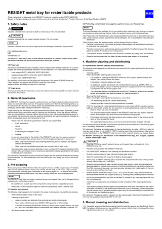 RESIGHT metal tray for resterilizable products These Instructions for Use apply to the RESIGHT metal tray (material number 302721-9250-000) Subject to change in design and scope of delivery as well as technical development. Printed in Germany. © Carl Zeiss Meditec AG 2015  1. Safety notes  3.2 Pretreating contaminated lens supports, aspheric lenses, and Asepsis Caps NOTE!  WARNING! Indicates a hazard which can lead to death or severe injury if it is not prevented.  To prevent damage to the surfaces, do not use metal brushes, steel wool, rigid brushes, or aggressive substances when cleaning the lens holder, the aspheric lenses, and the Asepsis Caps.  CAUTION!  Please note that the disinfectant used during pretreatment serves only for decontamination purposes to protect persons against blood-borne pathogens. It is no substitute for the subsequent disinfection.  Indicates a hazard that can cause moderate injuries if it is not avoided. NOTE! Indicates a hazard which can cause slight injuries and damage to material if not prevented.  Clean the lens holder, the aspheric lenses, and the Asepsis Caps as follows: • Place the components in a pH-neutral enzymatic cleaning agent with surfactants (consisting of no more than 5% surfactants) •  Place the components in said cleaning agent as specified for the effectiveness of the cleaning agent, at least for 20 minutes at room temperature.  •  Turn the lens revolver 10 times and move all joints to moisten all pivoting joints and surfaces.  •  Rinse the components under hot water (at least drinking water quality) for one minute.  Additional information 1.1 Intended use The RESIGHT metal tray is used to store medical accessories in a defined position during steam sterilization to ensure that reproducible sterilization results are obtained.  4. Machine cleaning and disinfecting  1.2 Proper use  4.1 Auxiliaries for machine cleaning and disinfecting  The product is intended for use in hospitals, clinics or other human medical institutions. It is used to prepare the following resterilizable RESIGHT 500 and RESIGHT 700 components for sterilization:  The following cleaning agents and disinfectants are required for the cleaning/disinfecting device and for disinfection:  –  Lens support (302721-9060-000, 302721-9070-000)  –  –  Aspheric lenses (302721-9100-000, 302721-9080-000)  Cleaning agents: When selecting the cleaning agent, ensure that:  –  Asepsis Caps (305810-9001-000)  –  It is suitable for cleaning the RESIGHT metal tray, lens support, aspheric lenses, and Asepsis Caps made of metal and plastic  –  It has either a neutral or alkaline pH value  –  An additional, suitable disinfectant with certified effectiveness (e.g. DGHM or FDA approval or CE label) is used, if no thermal disinfection is applied, and that the disinfectant is compatible with the cleaning agent used  –  The chemicals used are compatible with the RESIGHT metal tray, lens support, aspheric lenses, and Asepsis Caps (see the chapter on "Material durability").  The sterilized components can be stored and transported in the sterile RESIGHT metal tray. Clean, disinfect, and sterilize the RESIGHT metal tray, lens holder, aspheric lenses, and Asepsis Caps prior to disposal. 1.3 Target group This manual is intended for physicians, nurses and medical and/or technical staff who clean, disinfect and sterilize the product.  2. General provisions  –  The RESIGHT metal tray, lens support, aspheric lenses, and Asepsis Caps must be cleaned, disinfected and sterilized before each use. This applies in particular to the first use following delivery, as all components are delivered non-sterile (clean and disinfect after removing the protective transport packaging; sterilize after loading the RESIGHT metal tray).  •  Please note that the following sterilization methods are not permitted: –  Flash sterilization  –  Hot air  –  Radiation  –  Formaldehyde or ethylene oxide  –  Plasma  As you are responsible for the sterility of the RESIGHT metal tray, lens support, aspheric lenses, and Asepsis Caps, please observe the following general guidelines during use: – –  •  Make sure that the devices used (cleaning/disinfecting device, sterilizer) are regularly checked and serviced.  EU customers: Classification as semi-critical B according to the RKI guideline (Robert Koch Institute) is recommended. The final classification must be made by the user, taking into account the actual field of use.  The disinfecting device has a tested effectiveness  –  A tested program is used for thermal disinfection if possible  –  The program used must be suitable for the RESIGHT metal tray, lens support, aspheric lenses, and Asepsis Caps, and must provide sufficient rinsing cycles.  –  Post-rinsing is done only with fresh solutions with suitable quality for the process and filtered air must be used for drying.  –  The cleaning/disinfecting device must be serviced and checked at regular intervals.  It is absolutely necessary that the concentrations specified by the manufacturer of the cleaning agent and, if necessary, disinfectant be adhered to. EU customers: If possible, a tested program for thermal disinfection (A0 value > 3000 or, if older devices are used, at least 10 min. at 93°C / 199°F) should be used (chemical disinfection risks leaving residual disinfectant on the RESIGHT metal tray, lens holder, aspheric lenses, and Asepsis Caps). 4.2 Machine cleaning and disinfection of the RESIGHT metal tray, lens support, aspheric lenses, and Asepsis Caps CAUTION! •  Make sure that the validated parameters are complied with in each cycle.  Also observe the legal provisions applicable in your country and the hygiene regulations of the doctor's office and hospital. This is, in particular, applicable to varying specifications with regard to efficient prion inactivation.  –  The cleaning with a cleaning/disinfecting device must comply with the validated parameters described in Chapter 4.2. EU customers: A cleaning/disinfecting machine of the type Miele G 78823 was used for validation.  Proper cleaning and disinfection are vital prerequisites for effective sterilization. If possible, a cleaning/disinfecting device should be used for cleaning and disinfecting. Due to the reduced effectiveness and reproducibility, a manual method should only be used if a cleaning/disinfecting device is not available. We recommend using the cleaning, disinfecting, and sterilizing methods validated by ZEISS as described here in the Instructions for Use. •  Cleaning/disinfecting device: When selecting the cleaning/disinfecting device, ensure that:  Cleaning of the lens support, aspheric lenses, and Asepsis Caps is allowed only in the RESIGHT metal tray.  •  Place the components in the RESIGHT metal tray.  •  Put the RESIGHT metal tray in the cleaning and disinfection machine.  •  Rinse the components with water (at least drinking water quality).  •  Clean the components with a neutral or alkaline cleaning agent.  •  When using an alkaline cleaning agent, neutralize the components with water having at least drinking water quality and a neutralizer.  •  Remove any loose dirt from the lens holder, the aspheric lenses, and the Asepsis Caps immediately after use (not later than within 2 hours). Use a moist, lint-free cloth, a soft brush, a wipe, or a pHneutral enzymatic cleaning agent comparable to the cleaning agent in 3.2 to remove the contaminants and prevent strong desiccation. This step is usually carried out in the operating room.  Rinse the components with water (at least drinking water quality). Using demineralized and deionized water for the last rinse cycle prior of the thermal disinfection may prolong the service life of the components because it removes tap water residues which might react with the components under the influence of heat.  •  Perform thermal disinfection at 93°C (+5°C, -0°C) for ten minutes, using demineralized and deionized water or water with a higher quality (e.g., drinking water purified by reverse osmosis).  NOTE!  •  Let the components entirely dry at the air (at least 10 minutes) or dry the components with purified compressed air.  •  Verify that the components are completely dry after completion of the cleaning/disinfection cycle.  •  Verify that any residual cleaning agents and disinfectants have been removed from the components after completion of the cleaning and disinfection cycle (if necessary, use an appropriate residue indicator test or a suitable indicator paper which is recommended by the manufacturer of the cleaning and disinfecting agent).  3. Pre-cleaning  The RESIGHT metal tray, lens support, aspheric lenses, and Asepsis Caps can be damaged during pretreatment if not handled properly. •  Be careful not to scratch any of the components during the entire preparation process.  •  Never use a brush or abrasive agents to clean the components, rather a lint-free cloth.  3.1 Aides for pretreatment The following cleaning agents (not included in the scope of delivery) are required for pre-cleaning: –  Water (drinking water quality, at the least)  –  Cleaning solution which  –  –  does not contain any aldehyde (this would set any blood contaminants),  –  has a tested effectiveness (e.g., DGHM or FDA approval or CE marking),  –  is suitable for cleaning the RESIGHT metal tray, lens support, aspheric lenses, and Asepsis Caps, and compatible with the components (see "Material durability" in section 14)  Soft brush or clean, soft cloth  EU customers: The agents used for validation are the cleaning agent Sekumantic Multiclean (0.7% V/V) and the neutralizer Sekumantic FNP (0,1% V/V).  5. Manual cleaning and disinfection If possible, a cleaning/disinfecting device should be used for cleaning and disinfecting. Due to the reduced effectiveness and reproducibility, a manual method should only be used if a cleaning/disinfecting device is not available.  