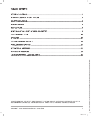 Table of Contents DEVICE DESCRIPTION... 2 INTENDED USE/INDICATIONS FOR USE... 3 CONTRAINDICATIONS... 3 ADVERSE EVENTS... 4 HOW SUPPLIED... 4 SYSTEM CONTROLS, DISPLAYS AND INDICATORS... 5 SYSTEM INSTALLATION... 10 OPERATION... 17 SERVICE AND MAINTENANCE... 20 PRODUCT SPECIFICATIONS... 21 OPERATIONAL MESSAGES... 32 DIAGNOSTIC MESSAGES... 33  THESE DOCUMENTS ARE THE PROPERTY OF BOSTON SCIENTIFIC CORP. AND SHALL NOT BE REPRODUCED, DISTRIBUTED, DISCLOSED OR USED FOR MANUFACTURE OR SALE OF APPARATUS WITHOUT THE EXPRESS WRITTEN CONSENT OF BOSTON SCIENTIFIC CORP.  Maestro 4000™ Cardiac Ablation System Operator’s Manual, Global  1  Black (K) ∆E ≤5.0  Boston Scientific (Master Brand User’s Manual Template 8.5in x 11in Global), Maestro 4000 Cardiac Ablation System Operator’s Manual, Global, 90813738-01E  LIMITED WARRANTY AND DISCLAIMER... 36  