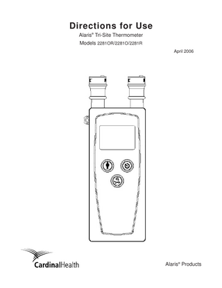 Table of Contents GETTING STARTED INTRODUCTION... DEFINITIONS... DEVICE LABELS... WARNINGS... FEATURES AND DISPLAYS... Front View... Rear View... Display...  1 2 2 4 6 6 7 8  SETUP AND OPERATION INCOMING INSPECTION... SETUP... OPERATION... Installing and Ejecting Probe Covers... Probe Placement... General Measurement Instructions... Continuous Measurement... Fast Measurement... BUTTONS AND SETTINGS... Mode... Recall/Temperature Scale... Programming Default Settings... Pulse Timer... Anti-Theft Timer and Alarm...  9 10 11 11 12 13 13 13 14 14 14 14 15 15  GENERAL INFORMATION SPECIFICATIONS... Performance Specifications... Environmental Specifications... ACCESSORIES...  17 17 17 18  TROUBLESHOOTING AND MAINTENANCE SERVICE INFORMATION... Technical Support... Product Return... ALARMS, ERRORS, MESSAGES... INSPECTION REQUIREMENTS... CLEANING... RECYCLING... WARRANTY...  19 19 19 20 21 22 22 23  REGULATIONS AND STANDARDS COMPLIANCE... Standards... Electromagnetic Environment... FCC Notice... Canadian Notice (Avis Canadien)... TRADEMARKS... EMC COMPLIANCE...  Directions for Use Alaris® Tri-Site Thermometer Models 2281OR/2281O/2281R  25 25 25 25 25 25 26  Table of Contents v  