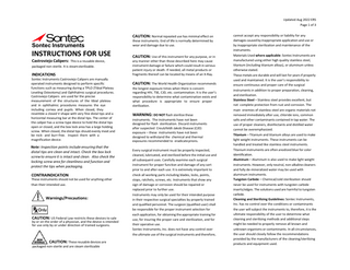 Updated Aug 2022 ERS Page 1 of 3  CAUTION: Normal repeated use has minimal effect on  Sontec Instruments  INSTRUCTIONS FOR USE Castroviejo Calipers: This is a reusable device, packaged non-sterile. It is steam sterilizable.  INDICATIONS  Sontec Instruments Castroviejo Calipers are manually operated instruments designed to perform specific functions such as measuring during a TPLO (Tibial Plateau Leveling Osteotomy) and Ophthalmic surgical procedures. Castroviejo Calipers are used for the precise measurement of the structures of the tibial plateau and in ophthalmic procedures measures the eye including cornea and pupils. When closed, they resemble a closed V-shape with very fine distal tips and a horizontal measuring bar at the distal tips. The center of the caliper has a screw-type device to hold the distal tips open or closed, and the box lock area has a large holding screw. When closed, the distal tips should evenly meet and be nick- and burr-free. Inspect them with a magnification device.  Note: Inspection points include ensuring that the distal tips are clean and intact. Check the box lock screw to ensure it is intact and clean. Also check the locking screw area for cleanliness and function and protect the tips when packaging.  CONTRAINDICATION  These instruments should not be used for anything other than their intended use.  Warnings/Precautions:  CAUTION: US Federal Law restricts these devices to sale  by or on the order of a physician, and the device is intended for use only by or under direction of trained surgeons.  CAUTION: These reusable devices are packaged non-sterile and are steam sterilizable  these instruments. End of life is normally determined by wear and damage due to use.  CAUTION: Use of this instrument for any purpose, or in any manner other than those described here may cause instrument damage or failure which could result in serious patient injury or death. If needed, all metal products or fragments thereof can be located by means of an X-Ray. CAUTION: The World Health Organization recommends  the longest exposure times when there is concern regarding HIV, TSE, CJD, etc. contamination. It is the user’s responsibility to determine what contamination exists and what procedure is appropriate to ensure proper sterilization.  WARNING: DO NOT flash sterilize these instruments. The instruments have not been designed for flash sterilization. Discard instruments after suspected Creutzfeldt-Jakob Disease (CJD) exposure – these instruments have not been designed to withstand the chemical and thermal exposures recommended to eradicate prions. Every surgical instrument must be properly inspected, cleaned, lubricated, and sterilized before the initial use and all subsequent uses. Carefully examine each surgical instrument for proper function and damage of any sort prior to and after each use. It is extremely important to check all working parts including blades, locks, points, stops, ratchets, screws, etc. Instruments that show any sign of damage or corrosion should be repaired or replaced prior to further use. Instruments may only be used for their intended purpose in their respective surgical specialties by properly trained and qualified personnel. The surgeon (qualified user) shall be responsible for the proper instrument selection for each application, for obtaining the appropriate training for use, for insuring the proper care and sterilization, and for their operative use. Sontec Instruments, Inc. does not have any control over the ultimate use of the surgical instruments and therefore,  cannot accept any responsibility or liability for any damages caused by inappropriate application and use or by inappropriate sterilization and maintenance of the instruments. Materials Used where applicable: Sontec Instruments are manufactured using either high quality stainless steel, titanium (including titanium alloys), or aluminum unless otherwise stated. These metals are durable and will last for years if properly used and maintained. It is the user’s responsibility to ensure continuous and proper care of the surgical instruments in addition to proper preparation, cleaning, and sterilization. Stainless Steel – Stainless steel provides excellent, but not complete protection from rust and corrosion. The main enemies of stainless steel are organic materials not removed immediately after use, chloride ions, common salts and other contaminants contained in tap water. The use of proper cleaners, disinfectants and distilled water cannot be overemphasized. Titanium – Titanium and titanium alloys are used to make light weight instruments. These instruments can be handled and treated like stainless steel instruments. Titanium instruments are often anodized blue for color identification. Aluminum – Aluminum is also used to make light weight instruments. However, only neutral, non-alkaline cleaners and fully de-mineralized water may be used with aluminum instruments. Tungsten Carbide – Chemical/cold sterilization should never be used for instruments with tungsten carbide inserts/edges. The solutions used are harmful to tungsten carbide. Cleaning and Sterilizing Guidelines: Sontec Instruments, Inc. has no control over the conditions or contaminants the user will subject the instruments to, therefore, it is the ultimate responsibility of the user to determine what cleaning and sterilizing methods and additional steps might be needed to properly remove all known and unknown organisms or contaminants. In all circumstances, the user should closely follow the recommendations provided by the manufacturers of the cleaning/sterilizing products and equipment used.  