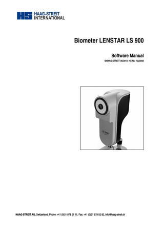 TABLE OF CONTENTS 1  INTRODUCTION ...  2  PURPOSE OF USE ...  3  SAFETY INSTRUCTIONS... 3.1 Gerenal.. ... 3.2 Plausibility of measurements ... 3.3 IOL calculation ... 3.4 IOL constants... 3.5 Warranty and product liability... Statutory requirements... 3.6  4  GENERAL ... 4.1 Minimum PC requirements... 4.2 Data-storage requirement ...  5  PROGRAM INSTALLATION... 5.1 Preparation... 5.2 Installation of EyeSuite... 5.3 Installation of USB drivers...  6  GENERAL PROGRAM FUNCTIONS... 6.1 Settings ... 6.2 Haag-Streit script language... 6.3 Report writer... 6.4 Database backup and restore... 6.5 Archiving / compression of data ... 6.6 How to connect to 3rd party IOL calculation software... 6.7 How to network EyeSuite ...  7  PATIENTS/DATA MANAGEMENT ... 7.1 User interface... 7.2 Select Patient ... 7.3 Add Patient... 7.4 Edit Patient... 7.5 Delete Patient... 7.6 Select Examination ... 7.7 Delete Examination ...  8  BIOMETRY 8.1 General precautions... 8.2 Examination ... 8.3 Results and evaluations ... 8.4 Settings ...  9  IOL CALCULATION... 9.1 IOL data ... 9.2 IOL calculation ...  10  SERVICE FUNCTIONS ... 10.1 Nullification... 10.2 Measuring check...  11  ABBREVIATIONS/GLOSSARY ...  12  ERROR MESSAGES, BUGFIX ...  Software Manual Biometer LENSTAR LS 900  