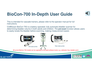 BioCon-700 In-Depth User Guide This is intended for cascade trainers, please refer to the operator manual for full instructions. CUBEscan BioCon-700 is a battery operated, fully automatic bladder scanner for determining bladder volume in both adults and children. The pre-scan function allows users to easily locate the bladder before scanning, making measurement easier.  Old style probe  New style probe  All current BioCon-700 models can be upgraded to the latest software levels, e.g. calibration free, bladder point.  