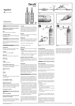 3,1 bar  2 - 3V 4V Unifix  Aquilon Do not sterilise fig. 1  A B C  Instruction 0120  REF 2100033-ENG/05.11  English Medical devices entirely made in Switzerland by Bien-Air Dental SA. Type Dental air micromotor, non-sterilisable. Description Aquilon with internal or external spray, without light as per ISO Standard 3964. Intended use Product intended for professional use only. Use in dentistry for prophylaxis, general dentistry and endodontic work.  Servicing Never disassemble the device. For any modification and repair, we recommend that you contact your regular supplier or Bien-Air Dental directly. BienAir Dental asks the user to have its dynamic instruments checked or inspected at least once a year.  Never immerse in disinfectant solutions.  Classification Class IIa in accordance with European Directive 93/42/EEC concerning medical devices.  Lubrication Lubrication at least twice a day. Only use the spray Lubrifluid. • Place the device in a cloth so as to catch the debris and foreign matter expelled by the atomizer jet. • Insert the nozzle into the back of the instrument sleeve. Spray for about 1 second fig. 5.  Dimensions Ø 23 x 65 mm Weight 90 g without the cable. Recommanded rotation speed 5,000 rpm up to 25,000 rpm; rotation in both directions, positions A, B and C fig. 2. Mechanical power 16 W Torque 25 mNm  Transport and storage conditions Temperature between -40°C (-40°F) and 70°C (158°F), relative humidity between 10% and 100%, atmospheric pressure 50 kPa to 106 kPa (7.3 to 15.3 psi). Information The technical specifications, illustrations and dimensions contained in these instructions are given only as a guide. They may not be the subject of any claim. The manufacturer reserves the right to make technical improvements to its equipment, without amending these instructions. For all additional information, please contact Bien-Air Dental SA at the address indicated on the back cover. Other precautions for use  Noise level In accordance with ISO 11498, less than 70 dBA at 45 cm (17.72 in). Air consumption output 56 normliter/min on average. Required air pressure Adjust the required air pressure to 3.1 bar with the assistance of a Bien-Air Dental inspection pressure gauge - 3-hole version or 4-hole version, placed between hose and Unifix coupling, fig. 1. Changing the seals fig. 3 Maintenance Non-sterilisable Clean and lubricate the device before the treatment of each patient. Only use maintenance products and components from Bien-Air Dental. The use of other products and components can void the guarantee. REF 2100033-ENG/05.11  B  Disinfection Disinfect using a clean cloth soaked in a suitable product. Products containing acetone, chlorine and bleaches are not recommended as disinfectants.  Not suitable for ultrasonic bath.  Important Never mount an instrument on a rotating motor.  1 sec.  A  Cleaning Carefully clean all surfaces with a cloth impregnated with Spraynet, fig. 4.  Technical data and assembly  Coupling For 2-3- or 4-way coupling, fig. 1  fig. 3  fig. 2  The device must be used by a qualified person in accordance with the current legal provisions concerning industrial safety, health and accident prevention measures, and these working instructions. In accordance with these requirements, the operators: • must only use operating devices that are in perfect working order; in the event of irregular functioning, excessive vibration, abnormal heating or other signs indicating malfunction of the device, the work must be stopped immediately; in this case, contact a repair centre that is approved by Bien-Air Dental; • must ensure that the device is used only for the purpose for which it is intended, must protect themselves, their patients and third parties from any danger, and must avoid contamination through the use of the product. The device is intended for medical treatment only; any use other than that for which this product is intended is unauthorised and may be dangerous. The medical device meets all the current legal requirements.  fig. 4  fig. 5  Recommendations It is essential to use dry, purified compressed air in order to ensure the long working life of the device. Maintain the quality of the air and the water by regular maintenance of the compressor and the filtration systems. The use of unfiltered hard water will lead to early blockage of the tubes, connectors and spray cones.  Claims under the terms of the guarantee will be considered only on presentation, together with the product, of the invoice or the consignment note, on which the date of purchase, the product reference and the Serial No. should be clearly indicated.  Rest the device on a suitable support to avoid risks of infection for yourself, the patient or third parties. Guarantee Terms of guarantee Bien-Air Dental grants the user a guarantee covering all functional defects, material or production faults. The device is covered by this guarantee for 12 months from the date of invoicing. Bien-Air Dental offers a 24-month guarantee for the glass-bar light conductors. In the event of justified claim, Bien-Air Dental or its authorised representative will fulfil the company’s obligations under this guarantee by repairing or replacing the product free of charge. Any other claims, of whatever nature, in particular in the form of a claim for damages and interest, are excluded. Bien-Air Dental shall not be held responsible for damage or injury and the consequences thereof, resulting from: • excessive wear and tear • improper use • non-observance of the instructions for installation, operation and maintenance • unusual chemical, electrical or electrolytic influences • poor connections, whether of the air, water or electricity supply. The guarantee does not cover flexible “fibre optic” type conductors, or any parts made of synthetic materials. The guarantee shall become null and void if the damage and its consequences are due to improper manipulation of the product, or modifications to the product carried out by persons not authorised by Bien-Air Dental. 1/2  