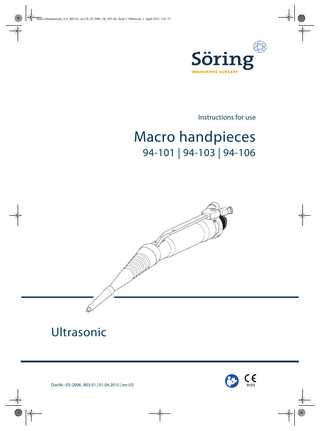 Macro-Handstuecke_GA_R03.01_en-US_03-2006_1K_F01.fm Seite 3 Mittwoch, 1. April 2015 3:01 15  Table of contents  Table of contents  1 Introduction ... 5 1.1  Information about these instructions for use... 5  1.2  Typographical conventions ... 5  1.3  General conditions... 6  2 Safety ... 7 2.1  Intended use... 7  2.2  General warnings ... 8  3 Overview...11 3.1  Overview of macro handpiece ...11  3.2  Scope of delivery...12  3.3  Symbols ...13  3.4  System overview ...14  4 Transport and storage...15 5 Operation ...16 5.1 5.1.1 5.1.2  Preparing for treatment ...16 Connecting the macro handpiece to the ultrasonic generator...17 Functional testing ...19  5.2  Starting treatment ...20  5.3 5.3.1  Ending treatment...23 Disconnecting the macro handpiece from the ultrasonic generator.23  6 Reprocessing ...25 6.1  Disassembling the macro handpiece ...25  6.2  Manually pre-cleaning the macro handpiece ...26  6.3  Automatically cleaning and disinfecting the macro handpiece .27  6.4  Reassembling the macro handpiece ...28  6.5  Sterilizing the macro handpiece...29  DocNr.: 03-2006_R03.01 | 01.04.2015 | en-US | Macro handpieces  3  