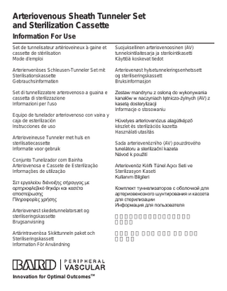 Arteriovenous Sheath Tunneler Set and Sterilization Cassette Information For Use Set de tunnelisateur artérioveineux à gaine et cassette de stérilisation Mode d’emploi  Suojuksellinen arteriovenoosinen (AV) tunnelointilaitesarja ja sterilointikasetti Käyttöä koskevat tiedot  Arterienvenöses Schleusen-Tunneler Set mit Sterilisationskassette Gebrauchsinformation  Arteriovenøst hylsetunneleringsenhetssett og steriliseringskassett Bruksinformasjon  Set di tunnellizzatore arterovenoso a guaina e cassetta di sterilizzazione Informazioni per l’uso  =HVWDZPDQGUQX]RVáRQąGRZNRQZDQLD NDQDáyZZQDF]QLDFKWĊWQLF]RĪOQFK $9 ] NDVHWąGRVWHUOL]DFML Informacje o stosowaniu  Equipo de tunelador arteriovenoso con vaina y caja de esterilización Instrucciones de uso Arterioveineuse Tunneler met huls en sterilisatiecassette Informatie voor gebruik Conjunto Tunelizador com Bainha Arteriovenosa e Cassete de Esterilização Informações de utilização ȈİĲİȡȖĮȜİȓȠȣįȚȐȞȠȚȟȘȢıȒȡĮȖȖĮȢȝİ ĮȡĲȘȡȚȠĳȜİȕȚțȩșȘțȐȡȚțĮȚțĮıȑĲĮ ĮʌȠıĲİȓȡȦıȘȢ ȆȜȘȡȠĳȠȡȓİȢȤȡȒıȘȢ Arteriovenøst skedetunnelatorsæt og steriliseringskassette Brugsanvisning Artärintravenösa Skikttunneln paket och Steriliseringskassett Information För Användning  Innovation for Optimal OutcomesTM  +YHOHVDUWHULRYHQy]XVDODJ~WNpS]Ę készlet és sterilizációs kazetta Használati utasítás Sada arteriovenózního (AV) pouzdrového WXQHOiWRUXDVWHULOL]DþQtND]HWD 1iYRGNSRXåLWt $UWHULRYHQ|].ÕOÕIOÕ7QHO$oÕFÕ6HWLYH Sterilizasyon Kaseti .XOODQÕP%LOJLOHUL Ʉɨɦɩɥɟɤɬɬɭɧɧɟɥɢɡɚɬɨɪɨɜɫɨɛɨɥɨɱɤɨɣɞɥɹ ɚɪɬɟɪɢɨɜɟɧɨɡɧɨɝɨɲɭɧɬɢɪɨɜɚɧɢɹɢɤɚɫɫɟɬɚ ɞɥɹɫɬɟɪɢɥɢɡɚɰɢɢ ɂɧɮɨɪɦɚɰɢɹɞɥɹɩɨɥɶɡɨɜɚɬɟɥɹ 動靜脈護套通道產生裝置組暨滅菌盒 使用須知 동정맥 시스 터널러 세트와 멸균 카세트 사용 정보  