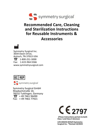 Recommended Care, Cleaning and Sterilization Instructions for Reusable Instruments & Accessories Symmetry Surgical Inc. 3034 Owen Drive, Antioch, TN 37013 USA 1-800-251-3000 Fax: 1-615-964-5566 www.symmetrysurgical.com  Symmetry Surgical GmbH Maybachstraße 10, 78532 Tuttlingen, Germany + 49 7461 96490 Fax: + 49 7461 77921  (These instructions pertain to both Class I and Class II devices) LCN 204233-0E N/H Symmetry Surgical Inc. ® Revised 10/2023  