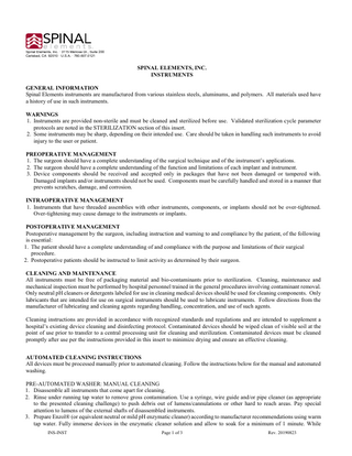 Spinal Elements, Inc. · 3115 Melrose Dr., Suite 200 Carlsbad, CA 92010 · U.S.A. · 760.607.0121  SPINAL ELEMENTS, INC. INSTRUMENTS GENERAL INFORMATION Spinal Elements instruments are manufactured from various stainless steels, aluminums, and polymers. All materials used have a history of use in such instruments. WARNINGS 1. Instruments are provided non-sterile and must be cleaned and sterilized before use. Validated sterilization cycle parameter protocols are noted in the STERILIZATION section of this insert. 2. Some instruments may be sharp, depending on their intended use. Care should be taken in handling such instruments to avoid injury to the user or patient. PREOPERATIVE MANAGEMENT 1. The surgeon should have a complete understanding of the surgical technique and of the instrument’s applications. 2. The surgeon should have a complete understanding of the function and limitations of each implant and instrument. 3. Device components should be received and accepted only in packages that have not been damaged or tampered with. Damaged implants and/or instruments should not be used. Components must be carefully handled and stored in a manner that prevents scratches, damage, and corrosion. INTRAOPERATIVE MANAGEMENT 1. Instruments that have threaded assemblies with other instruments, components, or implants should not be over-tightened. Over-tightening may cause damage to the instruments or implants. POSTOPERATIVE MANAGEMENT Postoperative management by the surgeon, including instruction and warning to and compliance by the patient, of the following is essential: 1. The patient should have a complete understanding of and compliance with the purpose and limitations of their surgical procedure. 2. Postoperative patients should be instructed to limit activity as determined by their surgeon. CLEANING AND MAINTENANCE All instruments must be free of packaging material and bio-contaminants prior to sterilization. Cleaning, maintenance and mechanical inspection must be performed by hospital personnel trained in the general procedures involving contaminant removal. Only neutral pH cleaners or detergents labeled for use in cleaning medical devices should be used for cleaning components. Only lubricants that are intended for use on surgical instruments should be used to lubricate instruments. Follow directions from the manufacturer of lubricating and cleaning agents regarding handling, concentration, and use of such agents. Cleaning instructions are provided in accordance with recognized standards and regulations and are intended to supplement a hospital’s existing device cleaning and disinfecting protocol. Contaminated devices should be wiped clean of visible soil at the point of use prior to transfer to a central processing unit for cleaning and sterilization. Contaminated devices must be cleaned promptly after use per the instructions provided in this insert to minimize drying and ensure an effective cleaning. AUTOMATED CLEANING INSTRUCTIONS All devices must be processed manually prior to automated cleaning. Follow the instructions below for the manual and automated washing. PRE-AUTOMATED WASHER: MANUAL CLEANING 1. Disassemble all instruments that come apart for cleaning. 2. Rinse under running tap water to remove gross contamination. Use a syringe, wire guide and/or pipe cleaner (as appropriate to the presented cleaning challenge) to push debris out of lumens/cannulations or other hard to reach areas. Pay special attention to lumens of the external shafts of disassembled instruments. 3. Prepare Enzol® (or equivalent neutral or mild pH enzymatic cleaner) according to manufacturer recommendations using warm tap water. Fully immerse devices in the enzymatic cleaner solution and allow to soak for a minimum of 1 minute. While INS-INST  Page 1 of 3  Rev. 20190823  