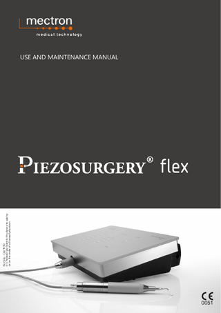 flex TABLE OF CONTENTS  1  Introduction  2  Identification Data  7  3  Delivery  9  4  First Installation  10  5  Use  15  6 7 8  Maintenance Disposal Method and Precautions Technical Specifications  25 25 26  9  Troubleshooting  34  10  Warranty  40  1.1 1.2 1.2.1 1.3 1.4 1.5 2.1 2.2 2.3 3.1 4.1 4.2 5.1 5.2 5.3 5.4 5.5 5.6  8.1 8.1.1 8.1.2 8.1.3 8.1.3.1 8.1.3.2 8.1.3.3 8.1.4 9.1 9.2 9.3 9.4 9.4.1 9.4.2  II  Intended Use of PIEZOSURGERY® flex Description of the Device Users Disclaimer Safety Precautions Symbols Device Identification Label Handpiece Identification Data Inserts Identification Data List of the Components of the PIEZOSURGERY® flex  Safety Requirements in the Installation Phase Connecting the Accessories Switching the Device On and Off Description of the Keyboard Foot Pedal Button Safety Requirements Before and During Use Instructions for Use Important Information on Inserts  Electromagnetic Compatibility IEC/EN 60601-1-2 Guidance and Manufacturer’s Declaration - Electromagnetic Emissions Accessible Parts of the Casing Guidance and Manufacturer’s Declaration - Electromagnetic Immunity Power Connection A.C. Input Points of Contact with the Patient Parts Accessible to the Input / Output Signals Specifications of the tests for the Immunity of the Accessible Parts of the Casing to the Wireless RF Communications Device Diagnostic System and Symbols on Keyboard Troubleshooting Quick Guide Fuses Replacement Customer Service - Returns and/or Repairs Repairs Returned Goods  1  1 2 2 2 3 5 7 7 8  9  10 11 15 16 17 18 21 24  27 27 28 29 29 31 32 33  34 36 38 39 39 39  