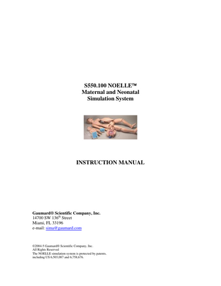 TABLE OF CONTENTS Section 1 – Rapid Assembly and Checkout Introduction Contents Assembly and checkout Birthing Controller Section 2 – NOELLE Patient Care Bandaging Eyes Teeth and tongue Hygienic care Injection sites Range of movement Ears, nose and airway Injection training arm and hand CPR Airway management Section 3 – NOELLE Obstetric Care Overview Automatic Birthing System Dilating Cervix Fetal Palpation using the Articulating Fetus Normal Labor and Delivery Vacuum Augmentation Shoulder Dystocia Cesarean Delivery Prolapse of the Umbilical Cord Placenta Previa Version Breech Birth Delivery of the Placenta Postpartum Activity Fundal Massage Episotomy Repair Section 4 – NOELLE Neonatal Care Introduction Airway management Umbilicus Section 5 – NOELLE care and maintenance Section 6 – References Section 7 – Limited Warranty Section 8 – Technical Support Section 9 – Common Spare Parts List for NOELLE 550.100 3
