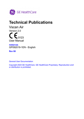 Table of Contents  Conformance Standards - - - - - - - - - - - - - - - - - - - - - - - - - - - - - - - - - - - i-3 Authorized Swiss Representative: - - - - - - - - - - - - - - - - - - - - - - - - - - - - i-5 Certifications - - - - - - - - - - - - - - - - - - - - - - - - - - - - - - - - - - - - - - - - - - - i-5 Classifications - - - - - - - - - - - - - - - - - - - - - - - - - - - - - - - - - - - - - - - - - - i-6 Class II equipment - - - - - - - - - - - - - - - - - - - - - - - - - - - - - - - - - - - - - - - i-6 Type BF applied part- - - - - - - - - - - - - - - - - - - - - - - - - - - - - - - - - - - - - - i-6 Original documentation - - - - - - - - - - - - - - - - - - - - - - - - - - - - - - - - - - - - i-6 Country Specific Approval - - - - - - - - - - - - - - - - - - - - - - - - - - - - - - - - - - i-7 Importer Information - - - - - - - - - - - - - - - - - - - - - - - - - - - - - - - - - - - - - - i-7  Table of Contents Chapter 1 - Introduction Overview Attention - - - - - - - - - - - - - - - - - - - - - - - - - - - - - - - - - - - - - - - - - - - - - 1-2 Naming conventions - - - - - - - - - - - - - - - - - - - - - - - - - - - - - - - - - - - - - 1-5 General description- - - - - - - - - - - - - - - - - - - - - - - - - - - - - - - - - - - - - - 1-5 Wireless description for Vscan Air probes - - - - - - - - - - - - - - - - - - - - - - 1-6 Principles of operation- - - - - - - - - - - - - - - - - - - - - - - - - - - - - - - - - - - - 1-7 Safety - - - - - - - - - - - - - - - - - - - - - - - - - - - - - - - - - - - - - - - - - - - - - - - 1-7 Intended use - - - - - - - - - - - - - - - - - - - - - - - - - - - - - - - - - - - - - - - - - - 1-7 Indications for use- - - - - - - - - - - - - - - - - - - - - - - - - - - - - - - - - - - - - - - 1-8 Clinical benefit - - - - - - - - - - - - - - - - - - - - - - - - - - - - - - - - - - - - - - - - 1-10 Contraindications for use - - - - - - - - - - - - - - - - - - - - - - - - - - - - - - - - - 1-10 Reporting - - - - - - - - - - - - - - - - - - - - - - - - - - - - - - - - - - - - - - - - - - - - 1-10 Intended users - - - - - - - - - - - - - - - - - - - - - - - - - - - - - - - - - - - - - - - - 1-11 Prescription Device - - - - - - - - - - - - - - - - - - - - - - - - - - - - - - - - - - - - - 1-12 SignalMax and XDclear - - - - - - - - - - - - - - - - - - - - - - - - - - - - - - - - - - 1-12  Warnings Important safety considerations - - - - - - - - - - - - - - - - - - - - - - - - - - - - 1-13  Contact information Contacting GEHC Ultrasound - - - - - - - - - - - - - - - - - - - - - - - - - - - - - 1-15 Manufacturer - - - - - - - - - - - - - - - - - - - - - - - - - - - - - - - - - - - - - - - - - 1-21  Chapter 2 - Safety Introduction  Overview - - - - - - - - - - - - - - - - - - - - - - - - - - - - - - - - - - - - - - - - - - - - - 2-2  Owner responsibility Overview - - - - - - - - - - - - - - - - - - - - - - - - - - - - - - - - - - - - - - - - - - - - - 2-4 Notice against user modification- - - - - - - - - - - - - - - - - - - - - - - - - - - - - 2-5  Important safety considerations Overview - - - - - - - - - - - - - - - - - - - - - - - - - - - - - - - - - - - - - - - - - - - - - 2-6  Vscan Air – User Manual GP092019-1EN Rev 08  i-11  