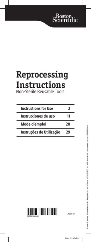 TABLE OF CONTENTS DEVICE DESCRIPTION...3 WARNINGS...4 PRECAUTIONS...4 CONFORMANCE TO STANDARDS...5 PREPARATION...5 Additional Required Items...5 Disassembly...6 Reassembly...6 REPROCESSING INSTRUCTIONS...6 Point-of-Use Processing...6 Containment and Transportation...6 Manual Cleaning...6 Ultrasonic Cleaning...7 Automated Cleaning Washer/Disinfector... 8 Pre-Sterilization Instructions...9  Boston Scientific (Master Brand IFU Template 3in x 9in Global, 92310029G), IFU, MB, Reprocess Instructions, Global, 51396361-01A  Steam Sterilization...10  2  Black (K) ∆E ≤5.0  