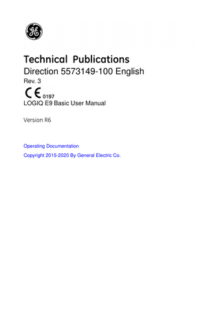 Revision History Reason for Change DATE (YYYY/MM/DD)  REV  REASON FOR CHANGE  Rev. 1  2015/07/23  Initial Release  Rev. 2  2018/12/05  Update  Rev. 3  2020/06/30  CE Mark Update  List of Effective Pages  PAGE NUMBER  REVISION NUMBER  PAGE NUMBER  REVISION NUMBER  Title Page  Rev. 3  Chapter 9  Rev. 3  Revision History  Rev. 3  Chapter 10  Rev. 3  Regulatory Requirements  Rev. 3  Chapter 11  Rev. 3  Table of Contents  Rev. 3  Chapter 12  Rev. 3  Chapter 1  Rev. 3  Chapter 13  Rev. 3  Chapter 2  Rev. 3  Chapter 14  Rev. 3  Chapter 3  Rev. 3  Chapter 15  Rev. 3  Chapter 4  Rev. 3  Chapter 16  Rev. 3  Chapter 5  Rev. 3  Chapter 17  Rev. 3  Chapter 6  Rev. 3  Chapter 18  Rev. 3  Chapter 7  Rev. 3  Index  Rev. 3  Chapter 8  Rev. 3  Please verify that you are using the latest revision of this document. Information pertaining to this document is maintained on ePDM (GE Healthcare electronic Product Data Management). If you need to know the latest revision, contact your distributor, local GE Sales Representative or in the USA call the GE Ultrasound Clinical Answer Center at 1 800 682 5327 or 1 262 524 5698.  LOGIQ E9 – Basic User Manual Direction 5573149-100 English Rev. 3  i-1  