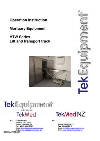 Operation Instruction Mortuary Equipment HTW Series Lift and transport truck  AU:  12 Bellevue Cr Preston, VIC 3072 Phone: 1300 368 138 Fax: +61 3 9484 8792 Email: info@tekequipment.com.au Web: www.tekequipment.com.au MANUAL VERSION 7  NZ: Phone: 0800 456 217 Fax: 0800 456 217 Email: info@tekequipment.co.nz Web: www.tekequipment.co.nz  