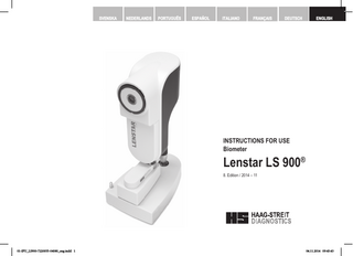 SVENSKA  NEDERLANDS  PORTUGUÊS  ESPAÑOL  ITALIANO  FRANÇAIS  DEUTSCH  ENGLISH  INSTRUCTIONS FOR USE Biometer  Lenstar LS 900® 8. Edition / 2014 – 11  © HAAG-STREIT AG, 3098 Koeniz, Switzerland – HS-Doc. no. 1500.7220055.04080 – 8. Edition / 2014 – 11  01-IFU_LS900-7220055-04080_eng.indd 1  1  04.11.2014 09:43:43  