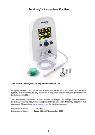 TABLE OF CONTENTS 1. Introduction ... 1 1.1 Sentimag® Features ... 2 1.2 Spare, Replacement or Additional Parts ... 3 1.3 Principle of Operation ... 3 1.4 Overview of Use ... 4 2. Installation and Basic Operation ... 6 2.1 Instrument Description ... 6 2.2 Transportation and Storage ... 9 2.3 Installation ... 10 2.4 Powering the Instrument ... 10 2.5 Turning the Instrument On ... 10 2.6 Turning the Instrument Off ... 10 2.7 Connecting the Probe Holder ... 11 2.8 Connecting the Probe Assembly ... 12 2.9 Optional: Connecting the Footswitch ... 13 3. Using the Sentimag® ... 14 3.1 Connecting the Probe ... 14 3.2 The Balance Function ... 14 3.3 Using the Footswitch ... 15 3.4 When to Use the Balance Function ... 16 3.5 Using the Speaker ... 16 3.6 Changing the Instrument Sensitivity Setting ... 17 3.7 Over-Range Signals ... 18 3.8 Signal Discrimination... 18 3.9 Sentinel Lymph Node Detection or Magseed® Tissue Marker Detection ... 19 4. Operator Maintenance ... 20 5. Cleaning and Disinfecting the Instrument ... 21 5.1 Cleaning of the Instrument ... 21 5.2 High-Level Disinfection of the Probe Head ... 22 6. Troubleshooting ... 24 6.1 Troubleshooting Tips ... 24 6.2 Instrument Error Codes ... 25 7. Instrument Warranty and Returns ... 27 7.1 Warranty Duration ... 27 7.2 Particular Exclusion ... 27 8. Certificate of Decontamination ... 28 8.1 Decontamination Declaration ... 29 9. Glossary of Terms and Abbreviations ... 30 10. Technical Specification ... 31 10.1 General Specifications ... 31 10.2 Performance and Accuracy ... 32 10.3 Magnetic Field Characteristics... 33 10.4 Electromagnetic Immunity and Separation ... 34  XI  