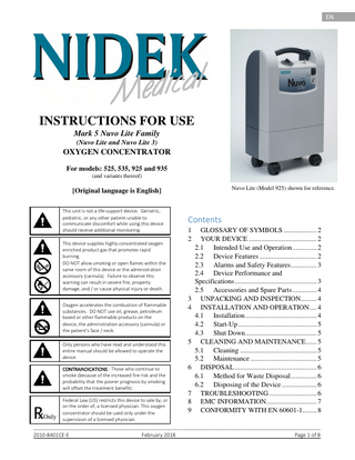 EN  INSTRUCTIONS FOR USE Mark 5 Nuvo Lite Family (Nuvo Lite and Nuvo Lite 3)  OXYGEN CONCENTRATOR For models: 525, 535, 925 and 935 (and variants thereof) Nuvo Lite (Model 925) shown for reference.  [Original language is English] This unit is not a life-support device. Geriatric, pediatric, or any other patient unable to communicate discomfort while using this device should receive additional monitoring. This device supplies highly concentrated oxygen enriched product gas that promotes rapid burning. DO NOT allow smoking or open flames within the same room of this device or the administration accessory (cannula). Failure to observe this warning can result in severe fire, property damage, and / or cause physical injury or death. Oxygen accelerates the combustion of flammable substances. DO NOT use oil, grease, petroleum based or other flammable products on the device, the administration accessory (cannula) or the patient’s face / neck. Only persons who have read and understood this entire manual should be allowed to operate the device. CONTRAINDICATIONS - Those who continue to smoke (because of the increased fire risk and the probability that the poorer prognosis by smoking will offset the treatment benefit).  ℞  Only  Federal Law (US) restricts this device to sale by, or on the order of, a licensed physician. This oxygen concentrator should be used only under the supervision of a licensed physician.  Contents 1 2  GLOSSARY OF SYMBOLS ... 2 YOUR DEVICE ... 2 2.1 Intended Use and Operation ... 2 2.2 Device Features ... 2 2.3 Alarms and Safety Features... 3 2.4 Device Performance and Specifications ... 3 2.5 Accessories and Spare Parts ... 4 3 UNPACKING AND INSPECTION ... 4 4 INSTALLATION AND OPERATION ... 4 4.1 Installation ... 4 4.2 Start-Up ... 5 4.3 Shut Down ... 5 5 CLEANING AND MAINTENANCE ... 5 5.1 Cleaning ... 5 5.2 Maintenance ... 5 6 DISPOSAL ... 6 6.1 Method for Waste Disposal ... 6 6.2 Disposing of the Device ... 6 7 TROUBLESHOOTING ... 6 8 EMC INFORMATION... 7 9 CONFORMITY WITH EN 60601-1 ... 8  ______________________________________________________________________________________________________________  2010-8401CE-E  February 2018  Page 1 of 8  