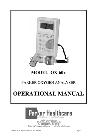 +-*  MODEL OX-60+ PARKER OXYGEN ANALYSER  OPERATIONAL MANUAL  Head Office & International Department:  16 Redland Drive, Mitcham VIC 3132 Australia Ph: +61 3 9872 0222 Fax: +61 3 9873 5911 Website: http://www.parkerhealth.com.au e-mail: icu@parkerhealth.com.au QF145A OX-60+ Operational Manual Rev. Oct. 2002  Page 1  