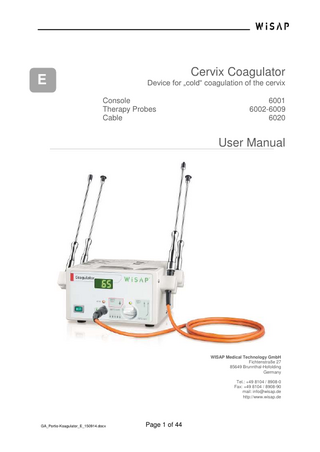 Table of Contents 1  2  3  4  General Information  5  1.1  Preamble ...5  1.2  Scope of this User Manual...5  1.3  Icons in this user manual ...6  1.4  Abbreviations in this user manual ...6  Saftey  7  2.1  Icons and symbols on the medical product ...7  2.2  Icons and symbols on the packaging ...8  2.3  Danger ...9  2.4  Warnings ...10  2.5  Cautions ...11  2.6  Notes ...14  Product Description  15  3.1  Intended Use / Purpose ...15  3.2  Indication/Contraindication ...15  3.3  User group ...15  3.4  Operating principle...16  3.5  Variants of the medical product ...16  3.6  Literature ...16  3.7  Components of the medical product ...17  Putting into operation  20  4.1  Kind of Delivery...20  4.2  Scope of delivery ...21  4.3  Conditions for operation ...21  4.4 Assembling ...22 4.4.1 Connection of Instrument Cable 3 and Therapy Probe 4 ...22 4.5 First putting into operation ...22 4.5.1 Connection to the equipotential bonding...23 4.5.2 Connection to the power supply...23 4.6 5  6  Functional Test ...25  Operation  27  5.1  Switch ON the CerviX Coagualtor 6001...27  5.2  Start of Coagulation Procedure ...28  5.3  Termination of the Treatment ...29  Hygienic measures  GA_Portio-Koagulator_E_150914.docx  30 Page 3 of 44  