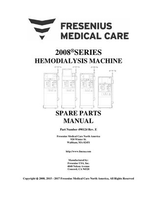 TABLE OF CONTENTS STATEMENT: MINIMUM TESTABLE ASSEMBLIES... IV 1.0.0 1.1.0 1.2.0 1.3.0 1.4.0 1.4.1 1.5.0 1.5.1 1.5.2 1.6.0 1.7.0 2.0.0 2.1.0 2.2.0 3.0.0 3.1.0 3.2.0 3.2.1 3.2.2 3.3.0 3.4.0 3.5.0 3.6.0 3.7.0 3.7.1 3.7.2 3.7.3 3.8.0 4.0.0 4.1.0 4.2.0 4.3.0 4.4.0 4.5.0 4.6.0 4.7.0  CABINET 2008K, 2008K2, & 2008K@HOME ...1 CABINET, FRONT, WITH ACCESSORIES ...3 CABINET, REAR, WITH ACCESSORIES ...5 CABINET, REAR, WITH PANELS ...7 CASTER ASSEMBLY ...9 ACUTE CASTER KIT ...11 SHUNT ASSEMBLY - COMPLETE ...13 SHUNT ASSEMBLY – SIDE VIEW ...15 SHUNT ASSEMBLY – REAR VIEW ...17 DIALYSATE LINES 2008K SERIES ...19 STATUS LIGHTS (TRAFFIC LIGHT) ...21 CABINET 2008T ...23 CABINET WITH ACCESSORIES (2008T)...25 DIALYSATE LINES (2008T) ...27 MONITOR - 2008K, 2008K2 & 2008K@HOME (ELECTRONIC CARD CAGE) ...29 FRONT PANELS – 2008K, 2008K2 & 2008K@HOME ...31 FRONT PANEL ASSEMBLY, REAR VIEW (2008K) ...33 FRONT PANEL ASSEMBLY, REAR VIEW (2008K2)...35 FRONT PANEL ASSEMBLY, REAR VIEW (2008K@HOME)...37 MONITOR CHASSIS, REAR PANEL, FRONT VIEW - INSIDE ...39 MONITOR CHASSIS, REAR PANEL, REAR VIEW - OUTSIDE ...41 MONITOR CHASSIS ASSEMBLY, MISC. DETAILS ...43 MONITOR ASSEMBLY & CIRCUIT BOARDS (2008K, 2008K2, 2008K@HOME) ...45 SOFTWARE (2008K) ...46 SOFTWARE (2008K2) ...46 SOFTWARE (2008K@HOME) ...46 SOFTWARE UPGRADE KITS...46 CABLES (2008K, 2008K2 & 2008K @ HOME) ...47 MONITOR 2008T (ELECTRONIC CARD CAGE)...49 FRONT VIEW – FRONT PANEL & DISPLAY ASSEMBLY (2008T)...51 MONITOR CHASSIS, REAR PANEL, REAR VIEW – OUTSIDE (2008T) ...53 MONITOR CHASSIS, REAR PANEL, FRONT VIEW – INSIDE (2008T) ...55 MONITOR ASSEMBLY & CIRCUIT BOARDS (2008T) ...57 CABLES (2008T) ...58 UI / MICS BOARD CABLES ...59 SOFTWARE (2008T) ...60  2008 Series Hemodialysis Machine Spare Parts Manual P/N 490124 Rev. E  i  