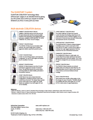 The QUANTUM™ 2 system QUANTUM COBLATION™ technology takes arthroscopic surgery to an elevated level by giving you the power and control you require to handle whatever you find, in every joint you treat.  Multi-electrode COBLATION devices AMBIENT™ COBLATION Wand Collection AMBIENT COBLATION devices are the first and only RF wands that provide real-time visual and audible feedback of the temperature of the irrigating fluid in the joint space. Available in SUPER MULTIVAC™ 50, SUPER TURBOVAC™ 90, COVAC™ 50 and 70 designs.  SUPER TURBOVAC™ COBLATION Wand The SUPER TURBOVAC 90 Wand has powerful suction that draws free-floating, wispy tissue to the active electrode screen to minimize clogging. It is an instrument of choice for tissue removal in subacromial decompression and ACL reconstruction.  STARVAC™ COBLATION Wand The STARVAC 90 Wand touts an innovative single aperture, star screen design which combines aggressive ablation speed with powerful suction.  SUPER MULTIVAC™ COBLATION Wand The SUPER MULTIVAC 50 Wand is uniquely designed to facilitate access to hard-to-reach parts of the knee with its 50˚ angle. It contours tissue edges to minimize the rough, jagged appearance that may result from the use of mechanical instruments.  COVAC™ COBLATION Wand COVAC 50 and 70 Wands feature a wire electrode configuration, 50˚ and 70˚ shaft angles and beveled tips for versatility in the knee.  ELIMINATOR™ COBLATION Wand The ELIMINATOR 90 Wand is a right angle, nonsuction Wand that provides rapid tissue removal for general arthroscopic soft tissue ablation. The 3.5mm 90˚ Wand is designed for your everyday arthroscopic needs.  MENIVAC™ COBLATION Wand MENIVAC 45 Wands features more than 20 active electrodes for aggressive resection of meniscal tissue. The electrode transects the suction lumen, removing bubbles for added visibility, particularly in the posterior meniscus.  TRISTAR™ COBLATION Wand The TRISTAR 50 Wand maintains an enclosed ablation field surrounding the whole Wand tip. The low profile allows access to hard to reach sections of the meniscus and around delicate articular cartilage.  DOME™ COBLATION Wands DOME Wands have dome-shaped electrode configurations, providing increased contact with curbed tissue structures. This design helps maintain tissue contact when access angles vary. DOME Wands are available in two shaft angles (30˚ and 60˚) for flexibility.  BEVEL™ COBLATION Wands BEVEL Wands have versatile cutting angles in slimline designs for ease of insertion. The BEVEL Wands are available with three shaft angles (30˚, 45˚ and 60˚) for a wide variety of surgical applications.  References 1  2   talder KR, Woloszko J, Brown IG, Smith CD. Repetitive Plasma Discharges in Saline Solutions. Applied Physics Letters 2001;79:4503-4505. S Woloszko J, Stalder KR, Brown IG. Plasma Characteristics of Repetitively-Pulsed Electrical Discharges in Saline Solutions Used for Surgical Procedures. IEEE transactions on plasma science 2002; 30 (3): 1376-1383.  ArthroCare Corporation 7000 West William Cannon Drive Austin, TX 78735 USA  www.smith-nephew.com Order Entry: 1-800-343-5717 Order Entry Fax: 1-888-994-2782  © 2015 Smith & Nephew, Inc. ™Trademark of Smith & Nephew. Reg. US Pat. & TM Office.  P/N 08427 Rev. F 01/15  