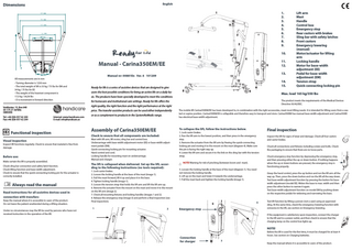 Dimensions  English  1. 2. 3. 4. 5. 6. 7. 8. 9.  1   mm  mm  15 9   mm  7   mm  3  490 mm  2 D  4   mm  Manual - Carina350EM/EE  • Turning diameter is 1230 mm • The total weight of lift is 33 kg / 73 lbs for EM and 34 kg / 75 lbs for EE • The weight of the heaviest component is 17,5 kg / 38,58 lbs • D is movement in forward direction  5  12 Ready for life is a series of assistive devices that are designed to give users the best possible conditions for living an active life on a daily ba-  8  14. 15. 6  Max. load 165 kg/350 lbs  sis. The products have been specially developed to meet the conditions  The product meets the requirements of the Medical Devices Directive 93/42/EEC.  for homecare and institutional care settings. Ready for life offers the price. The transfer assistive products can be used either independently  Internet: www.handicare.com E-mail: info@handicare.se  Functional inspection Visual inspection 				 Inspect lift functions regularly. Check to ensure that material is free from damage.  Before use: Make certain the lift is properly assembled. Check sling bar connection and safety latch function. Check lifting function and base-width adjustment. Check to ensure that the quick-connecting locking pin for the actuator is correctly installed.  Always read the manual Read instructions for all assistive devices used in connection with transfers: Keep the manual where it is accessible to users of the product. Do not leave the patient unattended during a lifting situation. Under no circumstances may the lift be used by persons who have not received instruction in the operation of the lift.  or as a complement to products in the SystemRoMedic range.  Assembly of Carina350EM/EE Mast with lift arm, lift motor, sling bar and control box. Undercarriage with base-width adjustment motor (EE) or base-width adjustment pedals (EM). Quick-connecting locking pin for mounting actuator. Hand control and cord. Locking handle for mounting mast on undercarriage. Manual and charger.  The lift is collapsed when delivered. Set up the lift, according to the following instructions (no tools required): 1. Lock castor brakes. 2. Loosen the locking handle at the base of the mast (image 1). 3. Pull the mast forward, lift it up and place it in the base. 4. Tighten locking handle (image 1). 5. Loosen the tension strap that holds the lift arm and lift the lift arm up. 6. Remove the actuator from the mount on the mast and move it to the mount on the lift arm (image 2). 7. Check all mounting fixtures and locking handles (images 1 and 2). 8. Release the emergency stop (image 3) and perform a final inspection (see Final inspection). 1  The mobile lift Carina350EM/EE has been developed to, in combination with the right accessories, meet most lifting needs. It is intended for lifting users from a seated or supine position. Carina350EM/EE is collapsible and therefore easy to transport and store. Carina350EM has manual base-width adjustment and Carina350EE has electrical base-width adjustment.  To collapse the lift, follow the instructions below.  Check to ensure that all components are included:  2  11. 12. 13.  11  right quality, the right function and the right performance at the right  Veddestav. 15, Box 640 SE-175 27 Järfälla SWEDEN Tel: +46 (0)8-557 62 200 Fax:+46 (0)8-557 62 299  14  Manual nr: 00881En Ver. 6 101209  350 mm  All measurements are in mm  10.  10  13  Lift arm Mast Handle Control box Emergency stop Rear castors with brakes Sling bar with safety latches Front castors Emergency lowering (manual) Motor/actuator for lifting 		 arm Locking handle Motor for base-width 		 adjustment (EE) Pedal for base-width adjustment (EM) Tension strap Quick-connecting locking pin  1. Lock castor brakes. 2. Run the lift arm to the lowest position, and then press in the emergency stop. 3. Remove the actuator from the lift arm by freeing the quick-connecting locking pin and moving it to the mount on the mast (diagram 4). Make sure the pin is facing the right way up. 4. Lower the lift arm and secure it to the link on the sling bar with the tension strap. NOTE! Warning for risk of pinching (between boom and mast). 5. Loosen the locking handle at the base of the mast (diagram 1). You need not remove the locking handle. 6. Lift up on the mast and lower it towards the undercarriage. 7. Pull the mast back and tighten the locking handle (image 1).  4  Emergency stop  Final inspection Inspect the lift for signs of wear and damage. Check all four castors and castor brakes. Check all connections and fixtures including screws and bolts. Check the packaging to ensure that there are no loose parts. Check emergency stop function by depressing the emergency stop, and then pressing either the up or down button. If nothing happens when the up or down buttons are pressed, the emergency stop is functioning properly. Grasp the hand control, press the up button and run the lift arm all the way up. Then, press the down button and run the lift all the way down. Test base-width adjustment function by pressing the button for basewidth adjustment (model EE). Widen the base to max. width and then press the other button to narrow it again. Test base-width adjustment function on model EM by pushing down on the respective pedals for widening and narrowing the base. Test lift function by lifting a person (not a user) using an approved sling. At the same time, check the emergency lowering function with someone in the lift, see section on Emergency lowering. If the equipment is satisfactory upon inspection, connect the charger to the lift and to a power outlet, and then check to ensure that the charging lamp on the control box lights up.  NOTE! Connection for charger  Before the lift is used for the first time, it must be charged for at least 4 hours. See section on Charging batteries. 3  Keep the manual where it is accessible to users of the product.  