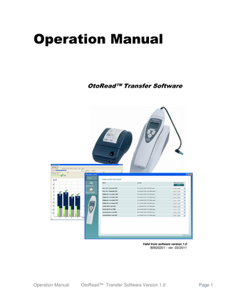 Table of Contents 1.1  Software Requirements ... 3  1.2  Hardware Requirements ... 3  1.3  Installation of OtoRead™ Transfer Software ... 3  1.4  Adding OtoRead™ Transfer as a new Instrument in OtoAccess™ ... 4  1.5  Transferring Patient Details to the OtoRead™ ... 5  1.5.1  Creating Patients for Transfer to the OtoRead™ HHU ... 5  1.5.2  Transfer Patients to the OtoRead™ HHU ... 5  1.5.3  How to get the entire Patient List from OtoAccess™?... 6  1.5.4  Sorting the Patients ... 6  1.5.5  Selecting the Patients for Transfer ... 7  1.5.6  Transferring the Patients ... 7  1.6  How to use the uploaded Patients on the OtoRead™ HHU ... 8  1.7  Downloading Test Results to OtoAccess™ ... 9  1.8  Viewing Patient Details & Results and the Transfer of Data ... 9  1.8.1 1.9  Viewing OAE recordings via the PC ... 10  FAQ ... 11  OtoRead™ ™ Transfer software can be used by: OtoRead™ Screener+ (ver. 7.70.xx) (DP & TE & DP custom) can upload/download patient data.  Screener + After docking the OtoRead™ Handheld Unit (HHU) in the cradle, you should download any patient data that needs to be kept. After removal of the OtoRead™ HHU from the cradle, any stored data on HHU will be erased once a new recording is made.  OtoRead™ Clinical & Standard does not support patient data transfer.  Operation Manual  OtoRead™ Transfer Software Version 1.0  Page 2  