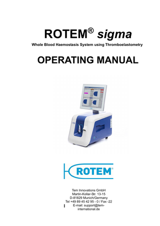 Table of contents  Table of contents 1  Introduction...1-1  1.1  Subject to change and validity ...1-1  1.2  Completeness...1-1  1.3  Depository...1-1  1.4  Further applicable documents ...1-1  1.5  Typographical conventions ...1-2  1.5.1 1.5.2 1.5.3 1.5.4  Used abbrevations ... 1-2 Text conventions ... 1-4 Warning concept ... 1-4 Strategic concept... 1-4  1.6  Target group...1-5  2  Safety...2-1  2.1  General safety instructions ...2-1  2.2  Intended use ...2-1  2.3  Ambient conditions ...2-2  2.4  Safety standards ...2-3  2.5  Personal protection...2-4  2.5.1 2.5.2  Biohazards ... 2-4 Electrical hazard... 2-4  2.6  Residual risks ...2-5  3  System description ...3-1  3.1  Scope of supply ...3-1  3.2  Hardware ...3-2  3.2.1 3.2.2  Components ... 3-2 Accessories ... 3-3  3.3  Software...3-3  3.3.1  Technical data ... 3-5  4  Basics ...4-1  4.1  Introduction ...4-1  4.2  The ROTEM® measuring principle...4-1  © Tem Innovations GmbH ROTEM® delta Manual 3.2.0.01.EN 2015  