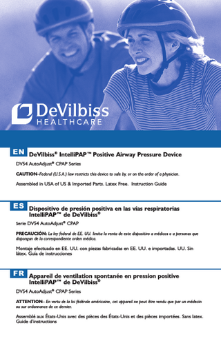 EN  table of contents  EN ENGLISH... 3 ES ESPAÑOL... 25 FR FRANÇAIS . ... 49  Table of Contents Symbol Definitions...3 Important Safeguards...3 Introduction...5 Intended Use/Indications for Use...5 Contraindictions...5 What Is Obstructive Sleep Apnea (OSA)...5 How CPAP Therapy Works...6 Acclimating To Your Therapy...6 Benefits Of Your Therapy...7 Helpful Resources...7 Key Features...8 Unpacking The Contents...8 IntelliPAP Device...8 Keypad...8 System Assembly without Humidification...9 Keypad and Display...9 Operation...10 Start Up...10 Using The Comfort Delay Feature...10 Shut Down...11 Advanced Menu Controls...11 Advanced Menu List...12 IntelliPAP Enable Menu List...13 AutoAdjust Patient Menu...14 CPAP Patient Menu...14 Patient Messages...15 Reminders...15 Notifications...15 IntelliPAP Travel Information...16 IntelliPAP DC Operation...16 Battery Power...16 Supplemental Oxygen...16 Accessories/Replacement Items...18 Maintenance...19 Cleaning...20 Troubleshooting...21 Specifications...23 Warranty...24  2  A-DV54  