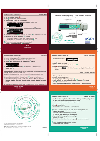 Standby Mode:  Quick Reference Guidelines for Perfusor® Space  Perfusor® Space Syringe Pump - Quick Reference Guidelines  1. Stop the infusion by pressing . 2. Press once to access the Standby Function.  Clear button Parameter Setting Keys  3. Answer YES with arrow key to “Use standby?” • Standby will now be activated with previously used standby time.  4. To change the desired duration the pump goes into standby press  Scroll menus, change/enter values  Bolus button On/Off button  arrow key.  Ok button Syringe holder  To confirm settings  5. Use the directional keypad  to change the time or press  to clear and start from zero.  Start/Stop Space Connect button  6. Once desired time has been chosen press to confirm. • The pump will now start to count down the desired standby time. • Standby mode can be cancelled at any time by pressing  ! If the syringe is in-situ the pump cannot be switched off. Í  Standby is activated after pressing  To link the pump to space control/ barcode scanner  . Software F/G/H/J  for 3 seconds. BOLUS/  STANDBY MODE  Data Lock:  Quick Reference Guidelines for Perfusor® Space  1. From the Main Menu use the to scroll down to the Options Menu. 2. Once the Options Menu is highlighted press to access. 3. Use the  arrow keys to highlight Data Lock and press  4.  Use the and then press  Quick Reference Guidelines for Perfusor® Space  • Start from the Main Menu.  to access. 1. Press to open rate setting. 2. Select the correct rate using the directional keypad . 3. Press to commence infusion. • Moving arrows on the display plus a green operating light indicate the pump is infusing.  to set Data Lock at Level 1 or Level 2  .  LEVEL ONE will allow the user to start and stop the infusion, change the disposable, and turn the pump off. All other actions will require the code. LEVEL TWO will only allow the user to stop the infusion. All other actions require the code. ! Once activated any changes need to be made within 20 seconds. After this a key symbol Í  5. Activate Data Lock by using the directional keypad  Starting an infusion:  to input the 4 digit code:  appears on the screen. At this point any further changes to infusion parameters will require the code. 6. De-activate the Data Lock by following steps 1 to 5 and returning the Data Lock level to OFF.  Setting a Volume To Be Infused: 1. Follow steps 1 and 2 from above. 2. Press to return to Main Menu. 3. Use to highlight the VTBI setting, and press . 4. Select the correct VTBI using the directional keypad and press to confirm. 5. Press to commence infusion. ! Check the displayed value with the value intended. Start only if the values correspond  Í  PRESSURE SETTINGS/  STARTING THE  DATA LOCK  INFUSION  Quick Reference Guidelines for Perfusor® Space  Changing the syringe:  • Disconnect or clamp the line to the patient to avoid dosage errors during syringe change. • Never leave the pump unattended during syringe change. • Pump must be switched ON to perform syringe change. 1. Press to stop infusion. 2. Open and close syringe holder without turning to the right. ! If syringe is completely empty you will not be able to turn syringe holder until Í  the drive has withdrawn. 3. Answer YES with to “Perform syringe change?” • Drive unit moves backwards into starting position. 4. Open syringe holder and pump door; remove syringe. 5. Repeat “Load Syringe”. 6. Check set parameters in the main screen and press to recommence infusion.  ! Check the displayed value with the value intended. Í  Start only if the values correspond.  XX-SPIFUM-09-14  CHANGING RATES/ SYRINGE  