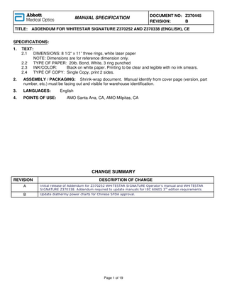 MANUAL SPECIFICATION  DOCUMENT NO: Z370445 REVISION: B  TITLE: ADDENDUM FOR WHITESTAR SIGNATURE Z370252 AND Z370338 (ENGLISH), CE SPECIFICATIONS: 1.  TEXT: 2.1 DIMENSIONS: 8 1/2“ x 11” three rings, white laser paper NOTE: Dimensions are for reference dimension only. 2.2 TYPE OF PAPER: 20lb. Bond, White, 3 ring punched 2.3 INK/COLOR: Black on white paper. Printing to be clear and legible with no ink smears. 2.4 TYPE OF COPY: Single Copy, print 2 sides.  2.  ASSEMBLY / PACKAGING: Shrink-wrap document. Manual identify from cover page (version, part number, etc.) must be facing out and visible for warehouse identification.  3.  LANGUAGES:  4.  POINTS OF USE:  English AMO Santa Ana, CA, AMO Milpitas, CA  CHANGE SUMMARY REVISION  DESCRIPTION OF CHANGE  A  Initial release of Addendum for Z370252 WHITESTAR SIGNATURE Operator’s manual and WHITESTAR SIGNATURE Z370338. Addendum required to update manuals for IEC 60601 3rd edition requirements.  B  Update diathermy power charts for Chinese SFDA approval.  Page 1 of 19  