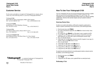 Vitalograph 2120 Quick Start Guide Part 2  Vitalograph 2120 Quick Start Guide Part 2  Customer Service  How To Use Your Vitalograph 2120  For the names and addresses of approved Vitalograph Service Agents, please contact any of the following offices or your local Vitalograph distributor.  Your new Vitalograph 2120 is the most advanced hand-held storage spirometer available today and may be used for performing the full range of FVC and VC tests. The Vitalograph 2120 can store patient information and the results of over 100 tests, including graphical data. Results are time and date stamped, and may be printed in tabular or graphical form.  Vitalograph Ltd., Maids Moreton House, Buckingham, MK18 1SW, England Tel : +44 (0) 1280 827 110 Fax: +44 (0)1280 823 302  Entering Patient Data Vitalograph GmbH, Jacobsenweg 12, 22525 Hamburg, Germany Tel: +49 40 547 391-0 Fax: +49 40 540 65 32 Vitalograph Inc. 8347 Quivira Road, Lenexa, Kansas 66215, U.S.A. Tel: +1 913 888 4221 Fax: +1 913 888 4259 Vitalograph (Ireland) Ltd. Ennis Industrial Estate, Gort Road, Ennis, Co. Clare, Ireland Tel: +353 (0)65 29 611 Fax: +353 (0)65 29 289  In order to save results to the database, an ID must be assigned to a patient prior to testing. If a patient is performing a test for the first time, use the following procedure, 1. From the main menu, select Patient. 2. For a quick, automatically assigned ID, select Auto (this is based on today’s date). Go to step 8. 3. For a specific ID, select Manual (e.g. if the patient’s name is required as the ID). 4. Using the • and ‚ buttons, select the first character of the ID. If you keep the button depressed, you will be able to speed scroll through the character range. 5. Press ↵ to select the character. 6. Follow steps 4 & 5 to select further characters in the ID, if required. At any stage, if a mistake is made, use the DEL button to correct. 7. Press ↵ to select the ID. 8. Using the • and ‚ buttons, select Sex. Press ↵. 9. Using the • and ‚ buttons, select Age. Press ↵. 10. Using the • and ‚ buttons, select Height. Press ↵. 11. Using the • and ‚ buttons, select Race. Press ↵. If a patient has previously performed a test and that patient's details are already stored in the database, use the following procedure,  Vitalograph! is a registered trademark of Vitalograph Ltd.  1. From the main menu, select Patient. 2. Select Recall. 3. Using the • and ‚ buttons, select a patient ID that was entered previously.  © Copyright Vitalograph 1998. Print Ref. 07.023 Issue 1  Performing A Test  