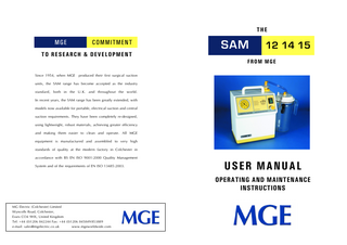 THE MGE COMMITMENT SAM 12 14 15 TO RESEARCH & DEVELOPMENT FROM MGE Since 1954, when MGE produced their first surgical suction units, the SAM range has become accepted as the industry standard, both in the U.K. and throughout the world. In recent years, the SAM range has been greatly extended, with models now available for portable, electrical suction and central suction requirements. They have been completely re-designed, using lightweight, robust materials, achieving greater efficiency and making them easier to clean and operate. All MGE equipment is manufactured and assembled to very high standards of quality at the modern factory in Colchester in accordance with BS EN ISO 9001:2000 Quality Management System and of the requirements of EN ISO 13485:2003. USER MANUAL OPERATING AND MAINTENANCE INSTRUCTIONS MG Electric (Colchester) Limited Wyncolls Road, Colchester, Essex CO4 9HX, United Kingdom Tel: +44 (0)1206 842244 Fax: +44 (0)1206 845849/853889 e-mail: sales@mgelectric.co.uk www.mgeworldwide.com