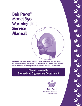 Table of Contents Introduction to the Bair Paws® Patient Adjustable Warming System...1 Important Information about the Bair Paws Model 850 Warming Unit...2 Indications/Intended Use...2 Contraindication...2 Warnings...2 Precautions...3 Proper Use and Maintenance...3 Read Before Servicing Unit...3 Safety Inspection...3 Preparing the Bair Paws Model 850 Warming Unit for Use...4 Installing the Wall-mount Bracket...4 Mounting the Warming Unit to the Wall-mount ...5 Mounting the Warming Unit on an IV Pole...6 Mounting the Warming Unit on a Bedrail...7 Mounting the Warming Unit with a Rail-mount to the Wall...8 Using the Temperature Controller Holder...9 Service Procedures... 10 Calibrating the Operating Temperatures... 10 Testing the Over-Temperature (OT) Circuit... 11 Replacing the Filter... 12 Replacing the Temperature Controller and/or Hose... 13 Replacing the Power Cord... 14 Reassembling the Warming Unit... 15 Cleaning the Warming Unit... 16 Technical Support and Customer Service... 17 U. S. Customer Service... 17 When You Call for Technical Support... 17 Repair and Exchange... 17 Bair Paws Warming Unit Limited Warranty... 18 Specifications... 19 Maintenance Log... 21 Definition of Symbols...23  