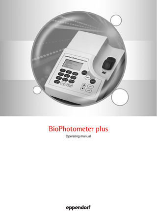 BioPhotometer plus - Operating manual Table of contents EN Table of contents 1 User instructions... 7 Product description... 8 2.1 2.2 2.3 3 Preparing installation... 13 Selecting location... 13 Connect device to the main power supply... 13 Cuvettes... 13 Connect printer... 14 Operation... 15 5.1 5.2 5.3 5.4 5.5 5.6 5.7 5.8 5.9 5.10 5.11 6 Intended use... 10 Warnings for intended use... 10 Application limits... 12 Note on product liability... 12 Installation... 13 4.1 4.2 4.3 4.4 4.5 5 Main illustration... 8 Delivery package... 8 Features... 8 Safety... 10 3.1 3.2 3.3 3.4 4 Using this manual... 7 Warning signs and hazard icons... 7 Symbols used... 7 Abbreviations used... 7 Operating manual 1.1 1.2 1.3 1.4 2 Operating manual Overview of operating controls... 15 Methods... 16 Summary of the measuring procedure... 17 5.3.1 Prepare measurement... 17 5.3.2 Select the method... 17 5.3.3 Measure... 18 5.3.4 Finalize the method... 19 Nucleic acids... 19 Proteins... 20 5.5.1 Protein 280 nm... 20 5.5.2 Protein after adding reagent (Bradford, BCA, Lowry)... 20 Methods with evaluation via standards... 21 OD 600... 22 Dye-labeled biomolecules ("dye methods")... 22 5.8.1 Method group "dye 550"... 22 5.8.2 Method group "dye 650"... 22 5.8.3 Frequency of incorporation "FOI"... 23 5.8.4 Correction factors... 23 5.8.5 Measuring procedure and result display... 23 Methods for 340, 405 and 490 nm... 24 Dilution... 24 Sample number... 25 Parameter and functions... 26 6.1 6.2 Parameter... 26 6.1.1 View, change and store the parameters of a method... 26 6.1.2 Summary and description of parameters... 26 6.1.3 Parameters preprogrammed ex factory... 28 Functions... 31 5