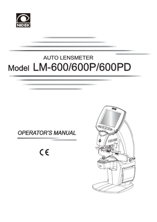 Table of Contents 1. BEFORE USE... 1 1.1 Outline of the Device...1 1.2 Intended Use...1 1.3 Configuration...2 1.4 Displays...7 1.4.1 1.4.2 1.4.3 1.4.4  Measurement screen...7 Prism layout screens...14 UV measurement screen (UV model only)...18 Parameter screen...20  1.5 Labels...21 1.6 Checking Contents...22 1.7 Before First Use...23  2. OPERATING PROCEDURES... 27 2.1 Operation Flow...27 2.2 Preparation for Measurement...28 2.3 Setting Lenses...31 2.3.1 2.3.2 2.3.3  Setting uncut lenses...31 Setting mounted lenses...33 Setting for PD measurement (LM-600PD only)...34  2.4 Measuring Single Vision Lenses...37 2.5 Measuring Bifocal Lenses...40 2.6 Measuring Progressive Power Lenses...45 2.6.1 2.6.2  Measuring uncut lenses...45 Measuring mounted lenses...45  2.7 Measuring Prism Lenses...53 2.8 Measuring Contact Lenses...55 2.9 Measuring UV Transmittance (UV model only)...58 2.10 Marking...61 2.10.1 Marking at the optical center...61 2.10.2 Marking for prism prescription (Prism Layout)...63 2.10.3 Marking for prism prescription (Measurement screen)...68  2.11 Printing (LM-600P/LM-600PD only)...70 2.11.1 Connecting to the AR, ARK or RKT and setting parameters...71  2.12 Data save to the Eye Care card...73 2.12.1 Writing of fixed data to the Eye Care card...73 2.12.2 Erasing Data on the Eye Care Card...75  VII  