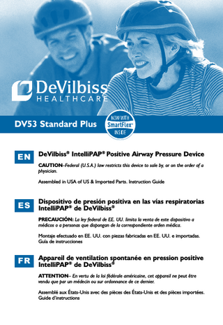 EN  table of contents  EN ENGLISH...  37  FR FRANÇAIS . ...  74  Table of Contents  Symbol Definitions... Important Safeguards... Introduction Intended Use/Indications for Use... Contraindictions... What Is Obstructive Sleep Apnea (OSA)... How CPAP Therapy Works... Acclimating To Your Therapy... Benefits Of Your Therapy... Helpful Resources... Key Features Unpacking The Contents... IntelliPAP Device... Keypad... System Assembly without Humidification... Keypad and Display... Operation Start Up... Using The Comfort Delay Feature... Using The SmartFlex Feature... Shut Down... Advanced Menu Controls... Advanced Menu List... SmartFlex Menu List... IntelliPAP Enable Menu List... Blower Off Menu... SmartCode and Adherence Score Information... CPAP Patient Menu... Quick View Menu Layout... Patient Messages... Reminders... Notifications... Travel Information... IntelliPAP DC Operation... Battery Power... Supplemental Oxygen... Accessories/Replacement Items... Maintenance... Cleaning ... Troubleshooting...  2  2  ES ESPAÑOL...  A-DV53  3 3 5 5 5 6 7 7 8 9 9 9 10 11 11 12 12 13 13 14 16 17 18 18 19 20 21 21 21 22 22 22 23 24 25 26 27  