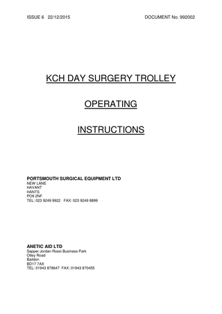 ISSUE 6 22/12/2015  DOCUMENT No. 992002  KCH DAY SURGERY TROLLEY OPERATING INSTRUCTIONS  PORTSMOUTH SURGICAL EQUIPMENT LTD NEW LANE HAVANT HANTS PO9 2NF TEL: 023 9249 9922 FAX: 023 9249 8899  ANETIC AID LTD Sapper Jordan Rossi Business Park Otley Road Baildon BD17 7AX TEL: 01943 878647 FAX: 01943 870455  