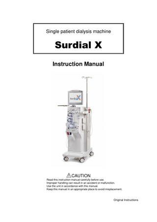 Single patient dialysis machine  Surdial X Instruction Manual  ! CAUTION Read this instruction manual carefully before use. Improper handling can result in an accident or malfunction. Use the unit in accordance with this manual. Keep this manual in an appropriate place to avoid misplacement.  Original Instructions  