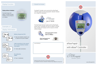 Display Function Good to know Display delivers feedback The eBase® Controller can be used with the eFlow®rapid nebuliser handset and with drug-specific nebuliser handsets (e. g., Tolero® for Vantobra®). The eFlow®rapid with eBase® Controller provides feedback during inhalation on a display. Order no.: 178G1005 The eFlow®rapid nebuliser handset with the eFlow®rapid aerosol head is compatible with both the eBase® Controller (blue controller with display) and the turquoise controller (without display). Examples of display information eFlow®rapid nebuliser handset (incl. aerosol head) Order no.: 678G8222 Battery charge level 50% Keep new batteries ready for use or operate with power adapter Cable connection to the controller or to the nebuliser handset interrupted eFlow®rapid aerosol head Order no.: 678B2620 eFlow®rapid Local distributor with eBase® Controller Check cable connections Pour in medication PARI Pharma GmbH, Moosstraße 3, 82319 Starnberg, GERMANY Tel: +49 (0) 8151 279 220, Fax: +49 (0) 8151 279 6220, E-Mail: info@pari.de, www.pari.com 178D1051-D-2019-09 No medication added www.eFlowrapid.info