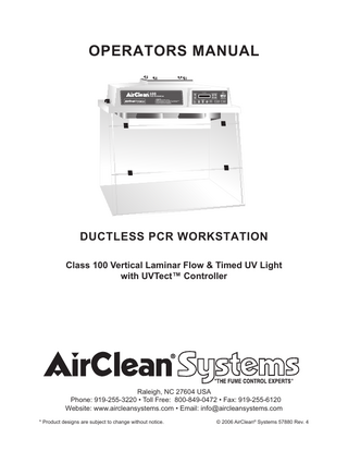 OPERATORS MANUAL DUCTLESS PCR WORKSTATION Class 100 Vertical Laminar Flow & Timed UV Light with UVTect™ Controller Raleigh, NC 27604 USA Phone: 919-255-3220 • Toll Free: 800-849-0472 • Fax: 919-255-6120 Website: www.aircleansystems.com • Email: info@aircleansystems.com * Product designs are subject to change without notice. © 2006 AirClean® Systems 57880 Rev. 4