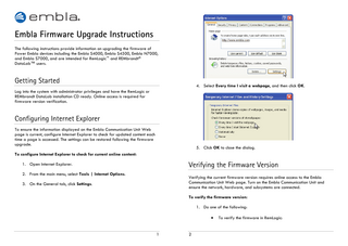 embla  ®  Embla Firmware Upgrade Instructions The following instructions provide information on upgrading the firmware of Power Embla devices including the Embla S4000, Embla S4500, Embla N7000, and Embla S7000, and are intended for RemLogic™ and REMbrandt® DataLab™ users.  Getting Started  4. Select Every time I visit a webpage, and then click OK.  Log into the system with administrator privileges and have the RemLogic or REMbrandt DataLab installation CD ready. Online access is required for firmware version verification.  Configuring Internet Explorer To ensure the information displayed on the Embla Communication Unit Web page is current, configure Internet Explorer to check for updated content each time a page is accessed. The settings can be restored following the firmware upgrade.  5. Click OK to close the dialog.  To configure Internet Explorer to check for current online content:  Verifying the Firmware Version  1. Open Internet Explorer. 2. From the main menu, select Tools | Internet Options.  Verifying the current firmware version requires online access to the Embla Communication Unit Web page. Turn on the Embla Communication Unit and ensure the network, hardware, and subsystems are connected.  3. On the General tab, click Settings.  To verify the firmware version: 1. Do one of the following: • 1  2  To verify the firmware in RemLogic:  