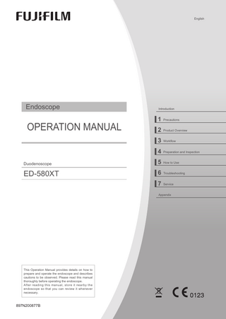 English  Endoscope  OPERATION MANUAL  Introduction  1 Precautions 2 Product Overview 3 Workflow 4 Preparation and Inspection  Duodenoscope  5 How to Use  ED-580XT  6 Troubleshooting 7 Service Appendix  This Operation Manual provides details on how to prepare and operate the endoscope and describes cautions to be observed. Please read this manual thoroughly before operating the endoscope. After reading this manual, store it nearby the endoscope so that you can review it whenever necessary.  897N200877B  ED580XT_E2-30_897N200877B.indb  1  2018/09/20  15:50:15  