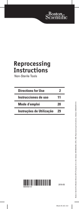 Table of Contents device description... 3 warnings... 4 Precautions... 4 Preparations... 5 Disassembly... 5 Reassembly... 5 Materials for Reprocessing... 5 Reprocessing instructions... 6 Point of Use Processing... 6 Manual Cleaning... 6 Ultrasonic Cleaning... 7 Automated Cleaning Washer/Disinfector... 8 Pre-Sterilization Instructions... 9 Steam Sterilization... 10  Boston Scientific (Master Brand DFU Template 3in x 9in Global, 90106040AS), DFU, MB, Reprocessing Instructions, Global, 50654567-01A  Post Sterilization Storage Conditions... 10  2  Black (K) ∆E ≤5.0  R I  