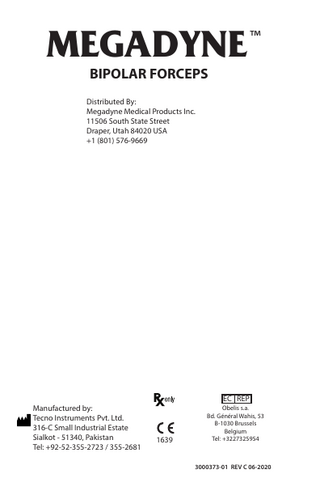 MEGADYNE  ™  BIPOLAR FORCEPS  Distributed By: Megadyne Medical Products Inc. 11506 South State Street Draper, Utah 84020 USA +1 (801) 576-9669  EC REP Manufactured by: Tecno Instruments Pvt. Ltd. 316-C Small Industrial Estate Sialkot - 51340, Pakistan Tel: +92-52-355-2723 / 355-2681  1639  Obelis s.a. Bd. Général Wahis, 53 B-1030 Brussels Belgium Tel: +3227325954  3000373-01 REV C 06-2020  