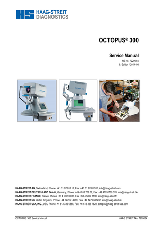 Tradition and Innovation TABLE OF CONTENTS 1 2  PARTS DELIVERED ...3 SAFETY INSTRUCTIONS ...4 2.1 General ... 4 2.2 Instrument Transportation ... 4 2.3 Symbols ... 5 Special Notices in the Text ... 5 3 INTRODUCTION ...6 3.1 OCTOPUS Perimeter 300 ... 6 3.2 Instrument Table ... 7 3.3 Installation ... 8 4 SOFTWARE ...10 4.1 Installation, Exchange, Upgrade ... 10 4.2 Releasing Program Options ... 10 5 PRINCIPLE OF OPERATION ...12 5.1 Functional Diagram ... 12 5.2 Stimulus Intensity Control ... 12 5.3 Background Intensity Control ... 14 5.4 Reference Point... 14 5.5 Optics Module ... 15 6 CARE AND MAINTENANCE ...16 6.1 Cleaning ... 16 7 MAINTENANCE AND REPAIR ...17 7.1 Housing (1805001) ... 17 7.2 Optical Unit (1802669) ... 18 7.3 Z-Shaft (1802190) ... 19 7.4 Fixation Target (1802206) ... 20 7.5 Correction Lens Holder (1007496) ... 22 7.6 Background Module, Lamp house (1802247) ... 26 7.7 Brightness Regulator Module (1802248) ... 27 7.8 Stimulus Projector OCTOPUS 301(1802249)/ Stimulus Projector OCTOPUS 300 (1802544) ... 31 7.9 Touch Screen Module (new version with TFT display) – Part No. 1802870... 32 7.10 Lift-/Swivel Unit (1802241) ... 34 7.11 Headrest Assembly ... 36 7.12 Power Supply (1802199) ... 38 7.13 Processor Board I (1802431), Processor Board II (1802654) ... 38 7.14 SDRAM Module (1802152) ... 44 7.15 Interface Board (1802224), Ethernet Interface Board (1802671) ... 47 7.16 Connector Board (1802213) ... 48 8 SERVICE PROGRAMS ...49 8.1 Subassembly Test ... 49 8.2 Service/Diagnostic... 50 8.3 Printer ... 56 8.4 Dongle Codes ... 56 8.5 Light Intensity Calibration ... 56 8.6 Entering Parameters ... 56 8.7 Verifying Calibration Parameters ... 57 8.8 Instrument Information ... 58 9 SYSTEM MESSAGES ...59 9.1 Messages ... 59 9.2 Errors ... 59 10 APPENDIX...62 10.1 Technical Data ... 62  Page 2 / 64  OCTOPUS 300 Service Manual  